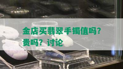 金店买翡翠手镯值吗？贵吗？讨论