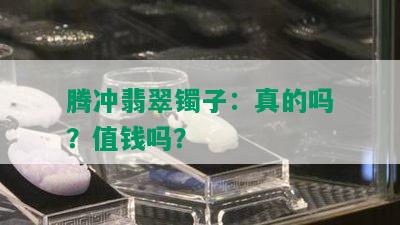 腾冲翡翠镯子：真的吗？值钱吗？