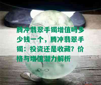 腾冲翡翠手镯增值吗多少钱一个，腾冲翡翠手镯：投资还是收藏？价格与增值潜力解析