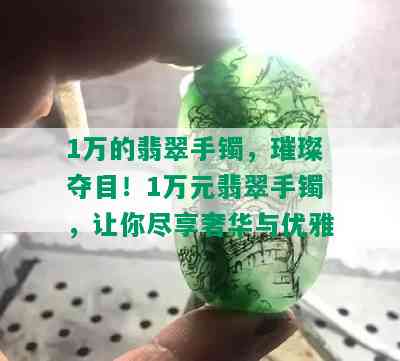 1万的翡翠手镯，璀璨夺目！1万元翡翠手镯，让你尽享奢华与优雅