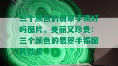 三个颜色的翡翠手镯好吗图片，美丽又珍贵：三个颜色的翡翠手镯图片欣赏