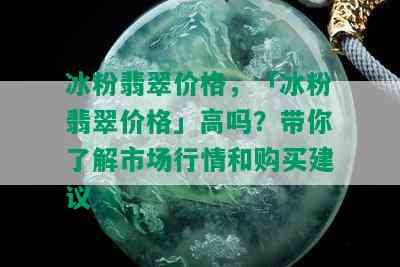 冰粉翡翠价格，「冰粉翡翠价格」高吗？带你了解市场行情和购买建议