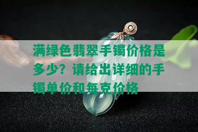 满绿色翡翠手镯价格是多少？请给出详细的手镯单价和每克价格