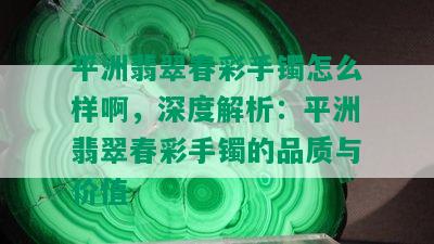 平洲翡翠春彩手镯怎么样啊，深度解析：平洲翡翠春彩手镯的品质与价值