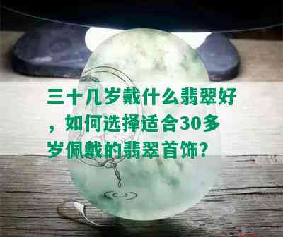 三十几岁戴什么翡翠好，如何选择适合30多岁佩戴的翡翠首饰？