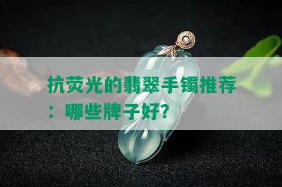 抗荧光的翡翠手镯推荐：哪些牌子好？