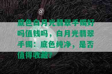 底色白月光翡翠手镯好吗值钱吗，白月光翡翠手镯：底色纯净，是否值得收藏？