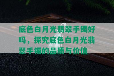 底色白月光翡翠手镯好吗，探究底色白月光翡翠手镯的品质与价值