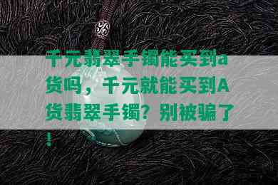 千元翡翠手镯能买到a货吗，千元就能买到A货翡翠手镯？别被骗了！