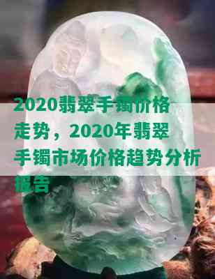 2020翡翠手镯价格走势，2020年翡翠手镯市场价格趋势分析报告