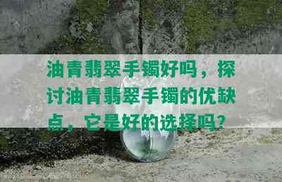 油青翡翠手镯好吗，探讨油青翡翠手镯的优缺点，它是好的选择吗？