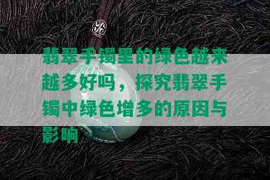 翡翠手镯里的绿色越来越多好吗，探究翡翠手镯中绿色增多的原因与影响