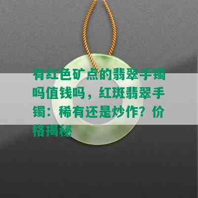 有红色矿点的翡翠手镯吗值钱吗，红斑翡翠手镯：稀有还是炒作？价格揭秘