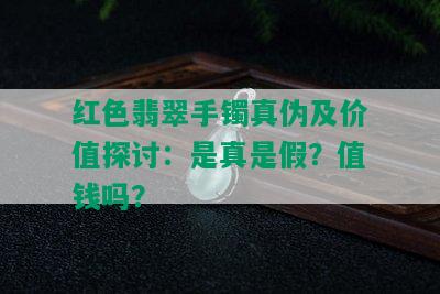 红色翡翠手镯真伪及价值探讨：是真是假？值钱吗？