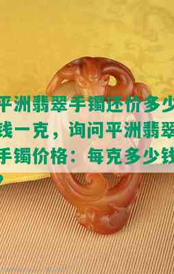 平洲翡翠手镯还价多少钱一克，询问平洲翡翠手镯价格：每克多少钱？