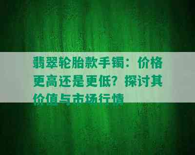 翡翠轮胎款手镯：价格更高还是更低？探讨其价值与市场行情