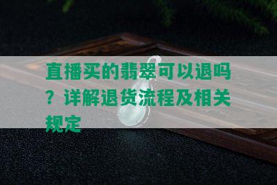 直播买的翡翠可以退吗？详解退货流程及相关规定