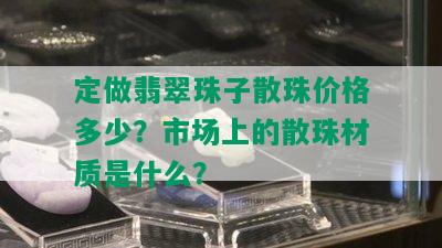 定做翡翠珠子散珠价格多少？市场上的散珠材质是什么？