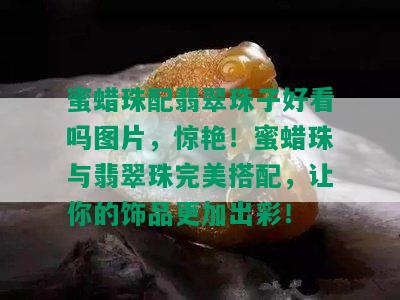 蜜蜡珠配翡翠珠子好看吗图片，惊艳！蜜蜡珠与翡翠珠完美搭配，让你的饰品更加出彩！