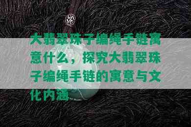 大翡翠珠子编绳手链寓意什么，探究大翡翠珠子编绳手链的寓意与文化内涵