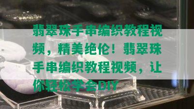 翡翠珠手串编织教程视频，精美绝伦！翡翠珠手串编织教程视频，让你轻松学会DIY