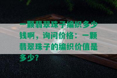 一颗翡翠珠子编织多少钱啊，询问价格：一颗翡翠珠子的编织价值是多少？