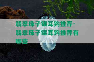 翡翠珠子镶耳钩推荐-翡翠珠子镶耳钩推荐有哪些