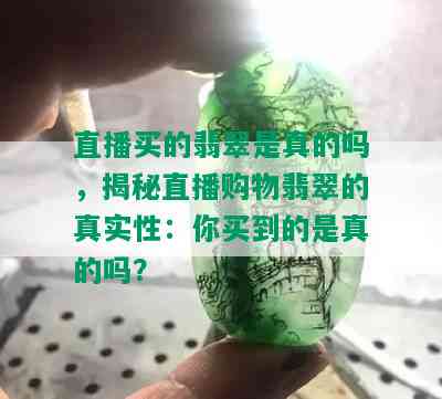 直播买的翡翠是真的吗，揭秘直播购物翡翠的真实性：你买到的是真的吗？