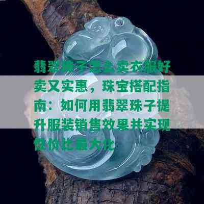 翡翠珠子怎么卖衣服好卖又实惠，珠宝搭配指南：如何用翡翠珠子提升服装销售效果并实现性价比更大化