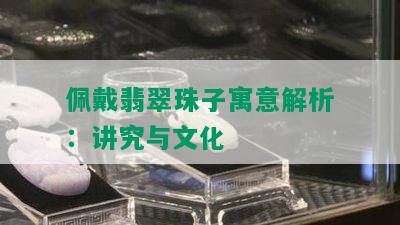 佩戴翡翠珠子寓意解析：讲究与文化