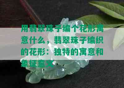 用翡翠珠子编个花形寓意什么，翡翠珠子编织的花形：独特的寓意和象征意义