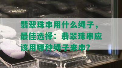 翡翠珠串用什么绳子，更佳选择：翡翠珠串应该用哪种绳子来串？