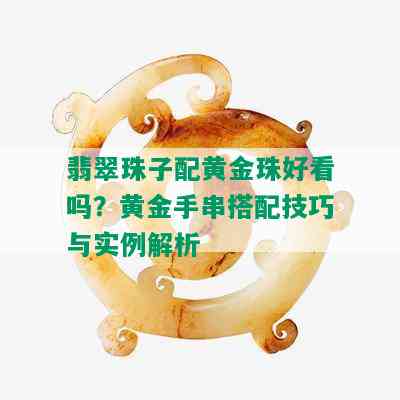 翡翠珠子配黄金珠好看吗？黄金手串搭配技巧与实例解析