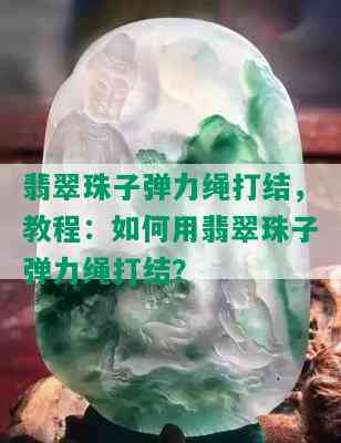 翡翠珠子弹力绳打结，教程：如何用翡翠珠子弹力绳打结？