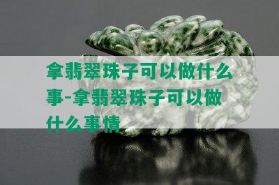 拿翡翠珠子可以做什么事-拿翡翠珠子可以做什么事情