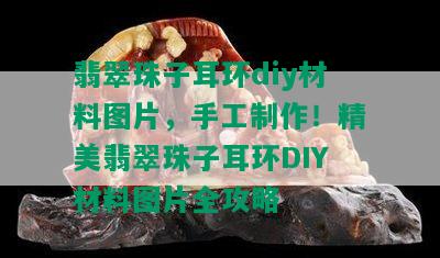 翡翠珠子耳环diy材料图片，手工制作！精美翡翠珠子耳环DIY材料图片全攻略