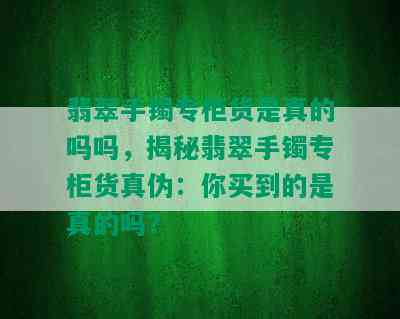 翡翠手镯专柜货是真的吗吗，揭秘翡翠手镯专柜货真伪：你买到的是真的吗？