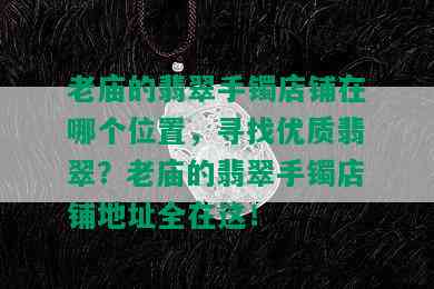 老庙的翡翠手镯店铺在哪个位置，寻找优质翡翠？老庙的翡翠手镯店铺地址全在这！