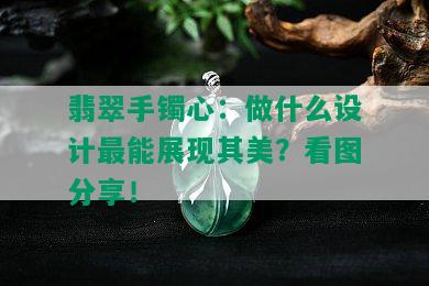 翡翠手镯心：做什么设计最能展现其美？看图分享！