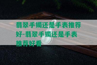 翡翠手镯还是手表推荐好-翡翠手镯还是手表推荐好看