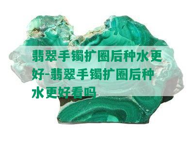 翡翠手镯扩圈后种水更好-翡翠手镯扩圈后种水更好看吗