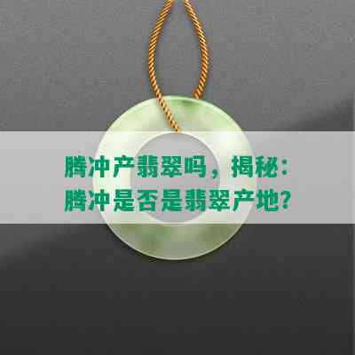 腾冲产翡翠吗，揭秘：腾冲是否是翡翠产地？