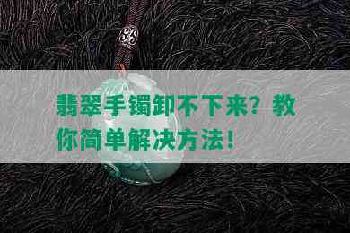 翡翠手镯卸不下来？教你简单解决方法！