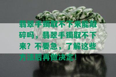 翡翠手镯取不下来能敲碎吗，翡翠手镯取不下来？不要急，了解这些方法后再做决定！