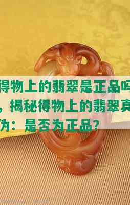 得物上的翡翠是正品吗，揭秘得物上的翡翠真伪：是否为正品？