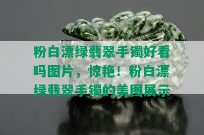 粉白漂绿翡翠手镯好看吗图片，惊艳！粉白漂绿翡翠手镯的美图展示