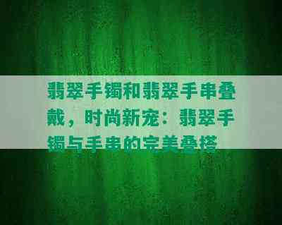 翡翠手镯和翡翠手串叠戴，时尚新宠：翡翠手镯与手串的完美叠搭