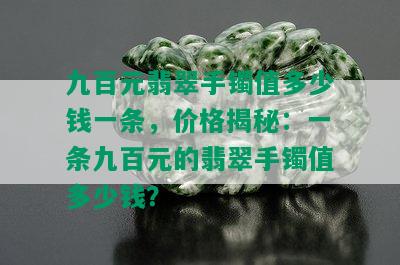 九百元翡翠手镯值多少钱一条，价格揭秘：一条九百元的翡翠手镯值多少钱？