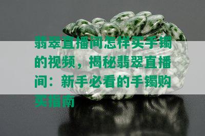 翡翠直播间怎样买手镯的视频，揭秘翡翠直播间：新手必看的手镯购买指南