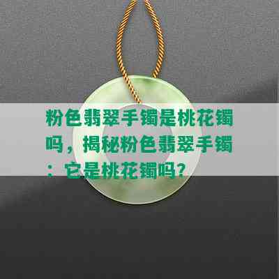 粉色翡翠手镯是桃花镯吗，揭秘粉色翡翠手镯：它是桃花镯吗？